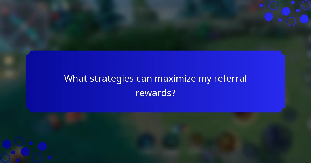 What strategies can maximize my referral rewards?